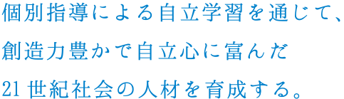 個別指導に夜自立学習を通じて、創造力豊かで自立心に富んだ21世紀社会の人材を育成する。