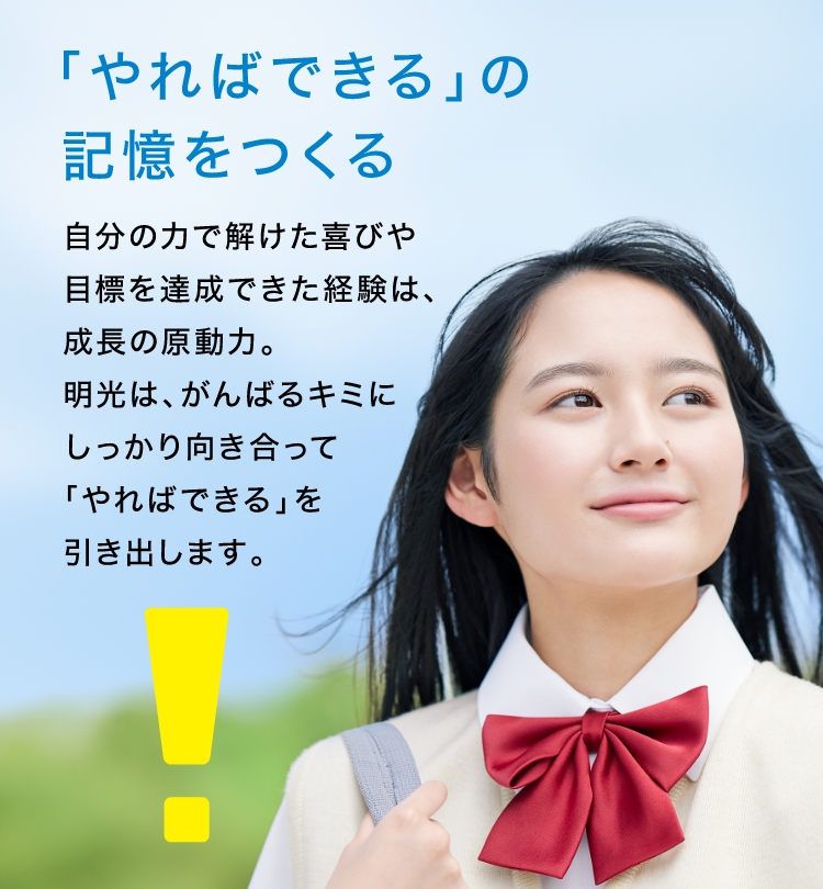 「やればできる」の記憶をつくる 自分の力で解けた喜びや目標を達成できた経験は、成長の原動力。明光は、がんばるキミにしっかり向き合って「やればできる」を引き出します。