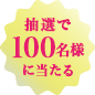 抽選で100名様に当たる