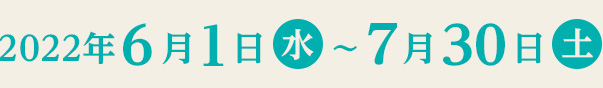 2022年6月1日(水)~7月30日(土)