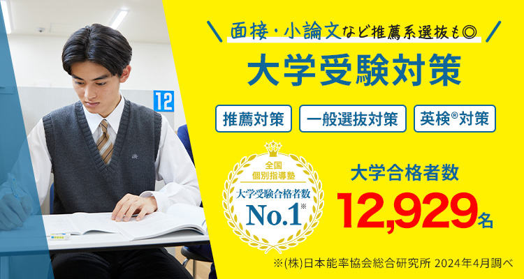 面接・小論文など推薦系選抜も◎ 大学受験対策 推薦対策 一般選抜対策 英検®対策 全国個別指導塾 大学受験合格者数No.1※ 大学合格者数 12,929名※ ※（株）日本能率協会総合研究所 2024年4月調べ