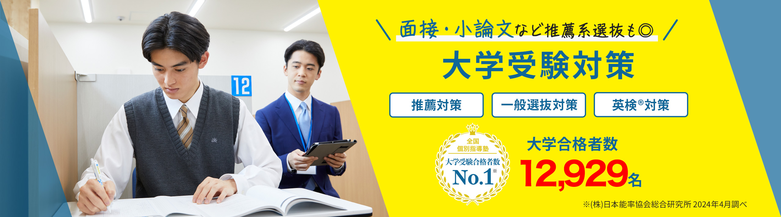 面接・小論文など推薦系選抜も◎ 大学受験対策 推薦対策 一般選抜対策 英検®対策 全国個別指導塾 大学受験合格者数No.1※ 大学合格者数 12,929名※ ※（株）日本能率協会総合研究所 2024年4月調べ