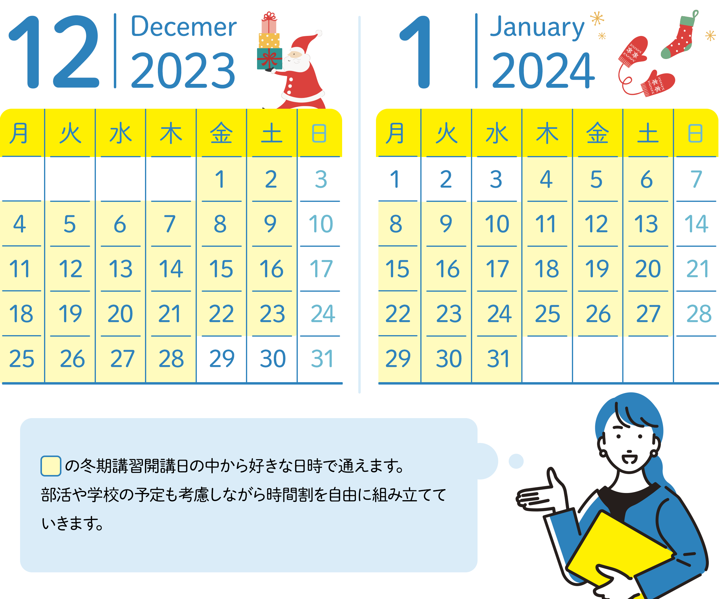 12月のスケジュール 3日、10日、17日、24日、31日の日曜日と12月29日～31日以外の日にちの中から好きな日時が選べる。 1月のスケジュール 1月の1日～3日と7日、14日、21日、28日の日曜日以外の日にちの中から好きな日時が選べる。講習期間の中から好きな日時で通えます。部活や習い事、地域や学校の予定に合わせて上手に時間が使えます。