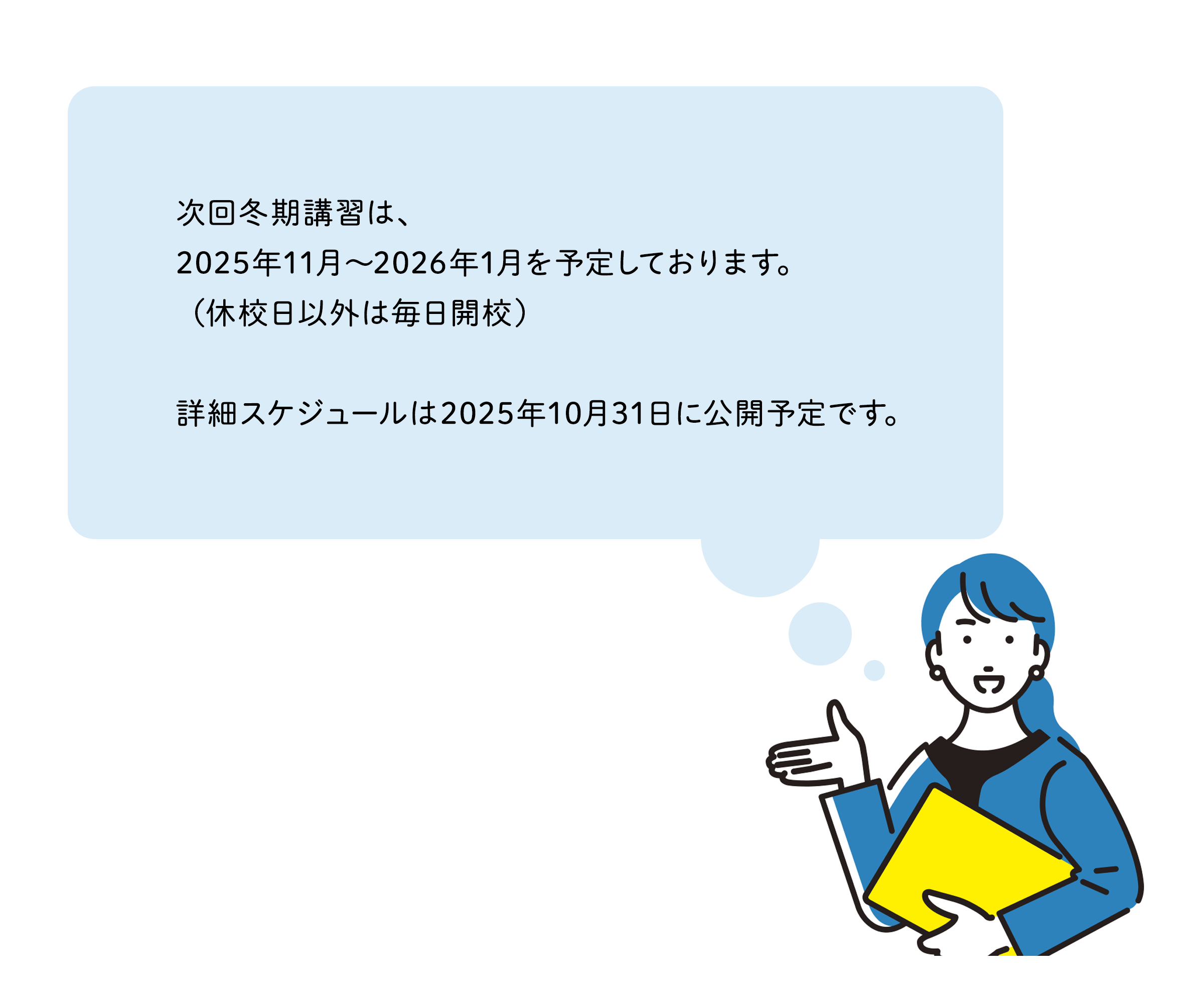 次回冬期講習は、2025年11月~2026年1月を予定しております。(休校日以外は毎日開校) 詳細スケジュールは2025年10月31日に公開予定です。