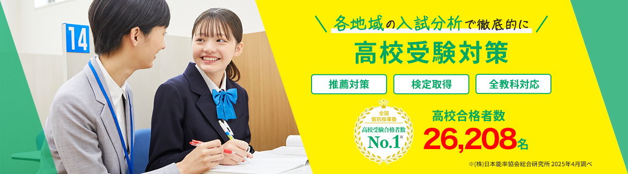 各地域の入試分析で徹底的に高校受験対策 推薦対策 検定取得 全教科対応 全国個別指導塾 高校受験合格者数No.1※ 高校合格者数26,208名※ ※（株）日本能率協会総合研究所 2025年4月調べ