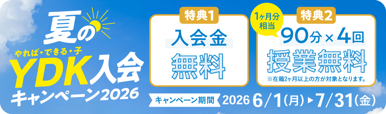 夏のやれば・できる・子 YDK入会キャンペーン2026 特典1 入会金無料 特典2 90分×4回（1か月分相当） 授業無料 ※在籍2か月以上の方が対象となります。 キャンペーン期間 2026 6/1（月）～7/31（金）