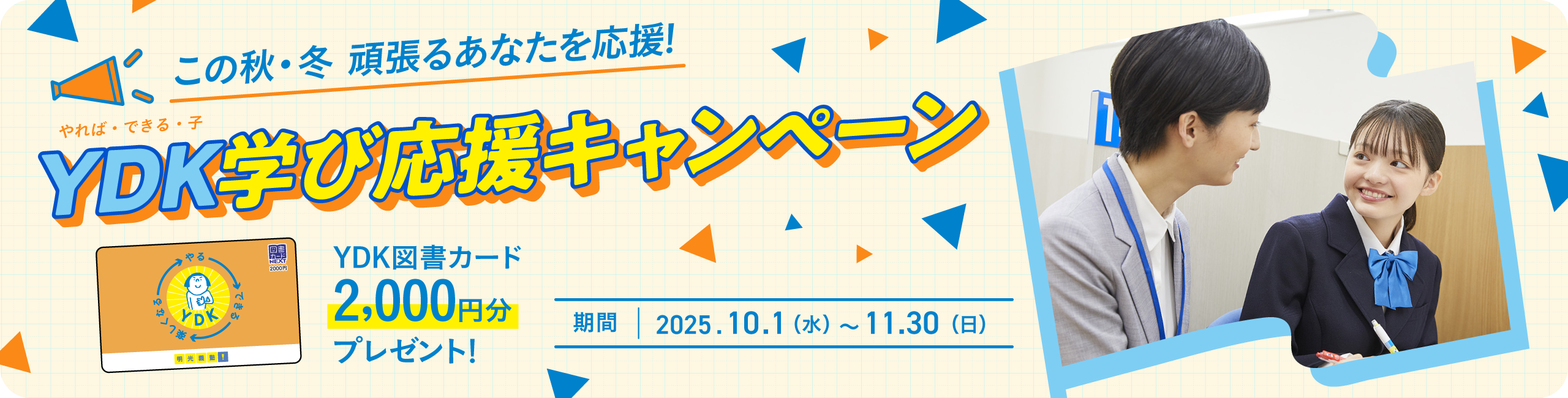 この秋·冬 頑張るあなたを応援！YDK（やれば·できる·子）学び応援キャンペーン YDK図書カード2,000円分プレゼント！ 期間：2025.10.1（水）～11.30（日）
