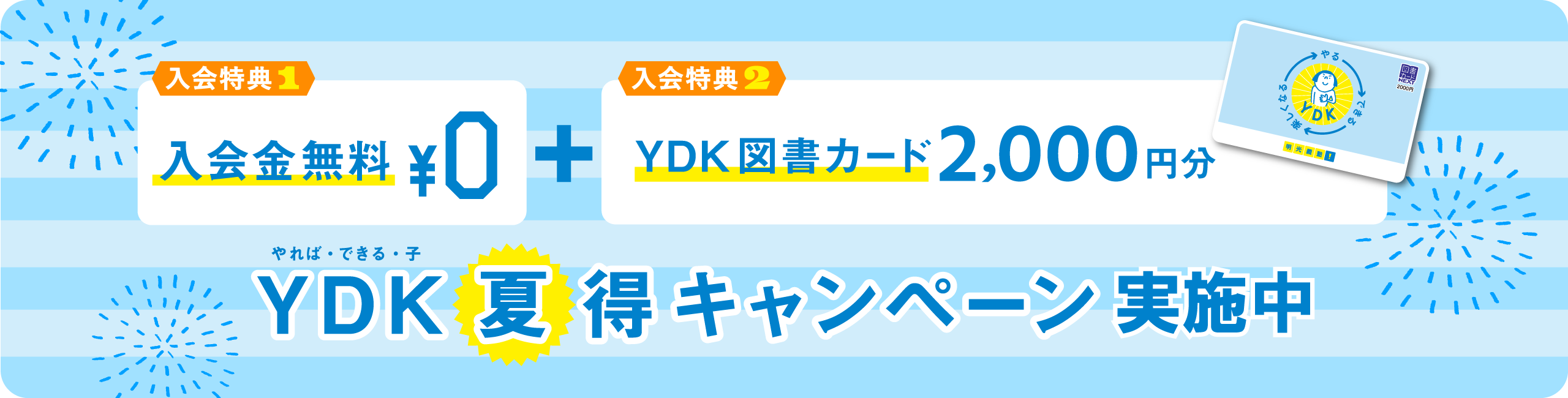 入金特典1 入会金無料¥0 + 入会特典2 YDK図書カード2,000円分 YDKやれば・できる・子 夏得キャンペーン実施中