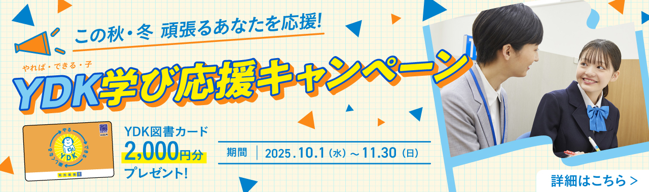 この秋·冬 頑張るあなたを応援！YDK（やれば·できる·子）学び応援キャンペーン YDK図書カード2,000円分プレゼント！ 期間：2025.10.1（水）～11.30（日） 詳細はこちら
