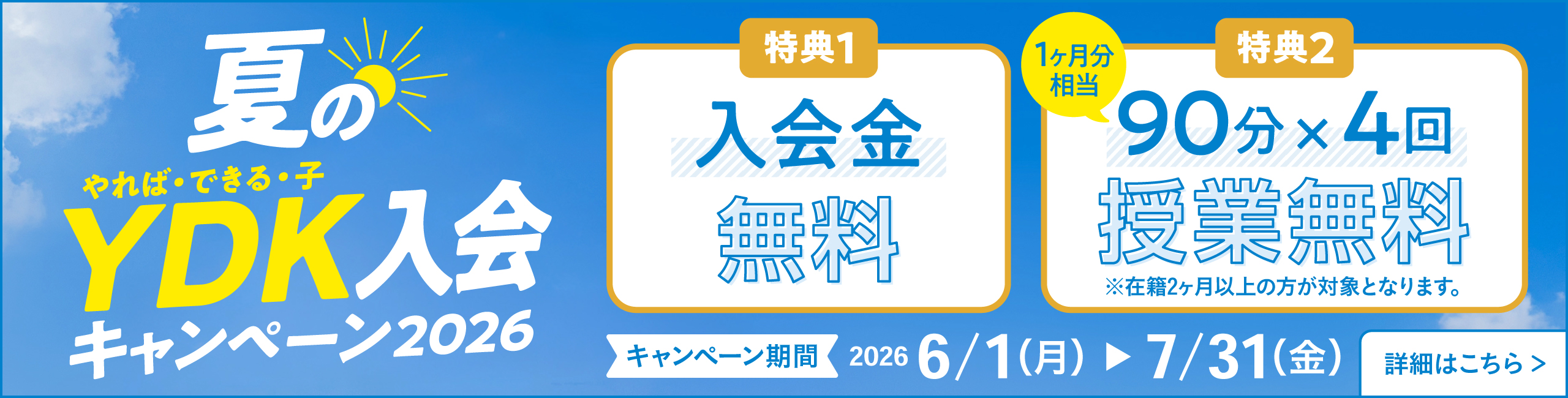 夏のやれば・できる・子 YDK入会キャンペーン2026 特典1 入会金無料 特典2 90分×4回（1か月分相当） 授業無料 ※在籍2か月以上の方が対象となります。 キャンペーン期間 2026 6/1（月）～7/31（金） 詳細はこちら