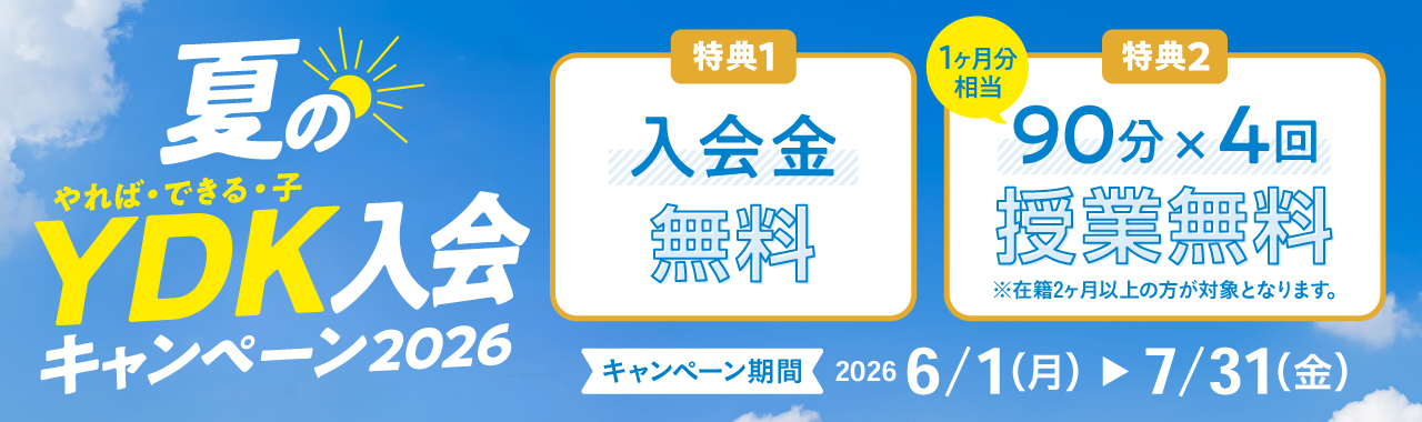 夏のやれば・できる・子 YDK入会キャンペーン2026 特典1 入会金無料 特典2 90分×4回（1か月分相当） 授業無料 ※在籍2か月以上の方が対象となります。 キャンペーン期間 2026 6/1（月）～7/31（金）