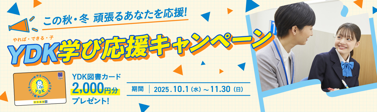 この秋·冬 頑張るあなたを応援！YDK（やれば·できる·子）学び応援キャンペーン YDK図書カード2,000円分プレゼント！ 期間：2025.10.1（水）～11.30（日）