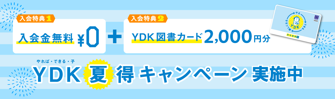 入会特典1 入会金無料＋入会特典2 YDK図書カード2,000円分 YDK（やれば・できる・子）夏得キャンペーン実施中