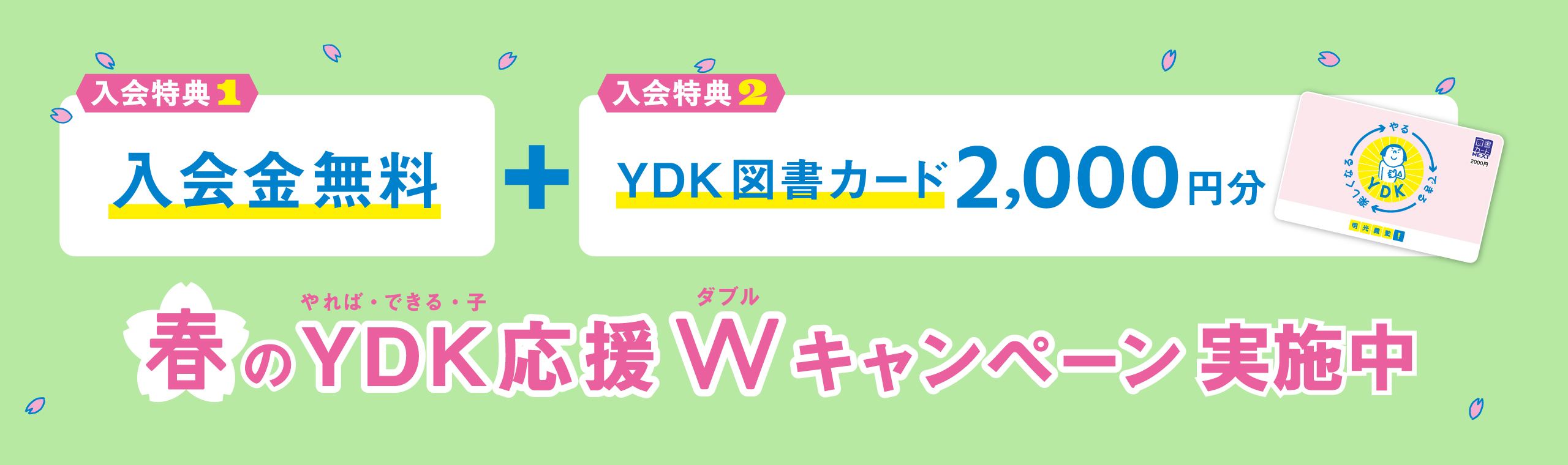 入会特典1 入会金無料＋入会特典2 YDK図書カード2,000円分 春のYDK（やれば・できる・子）応援W（ダブル）キャンペーン実施中