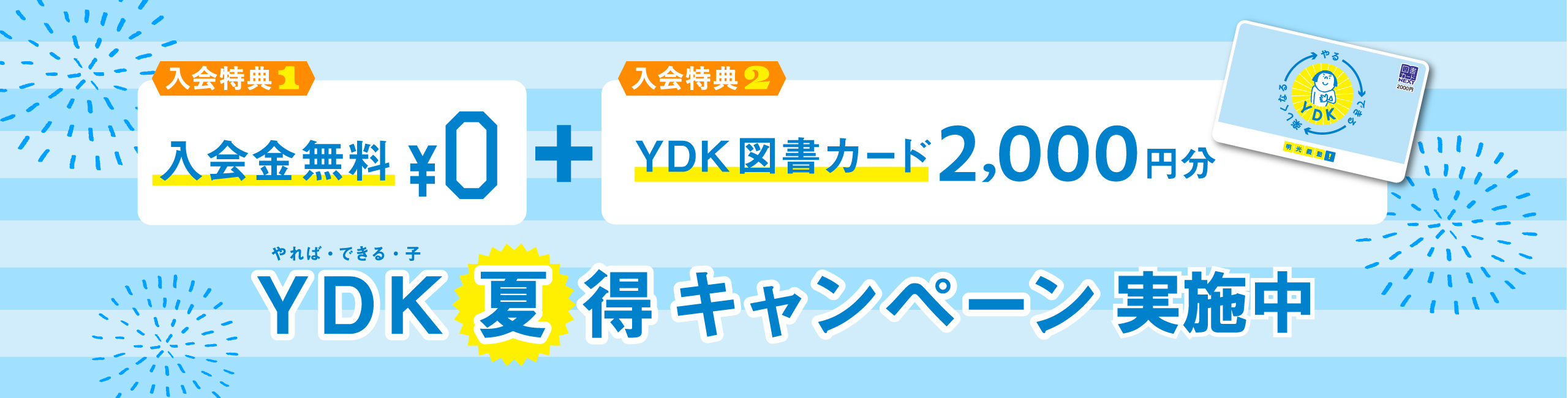 入会特典1 入会金無料＋入会特典2 YDK図書カード2,000円分 YDK（やれば・できる・子）夏得キャンペーン実施中