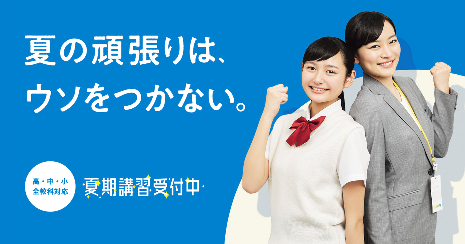 夏の頑張りは、ウソをつかない。 高・中・小全教科対応 夏期講習受付中