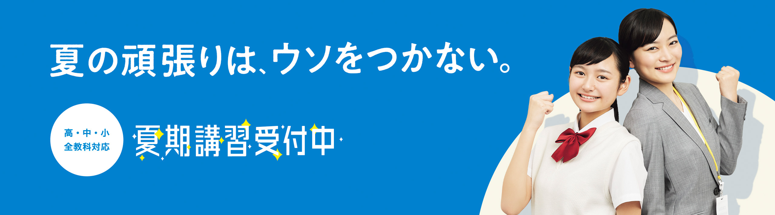 夏の頑張りは、ウソをつかない。 高・中・小全教科対応 夏期講習受付中