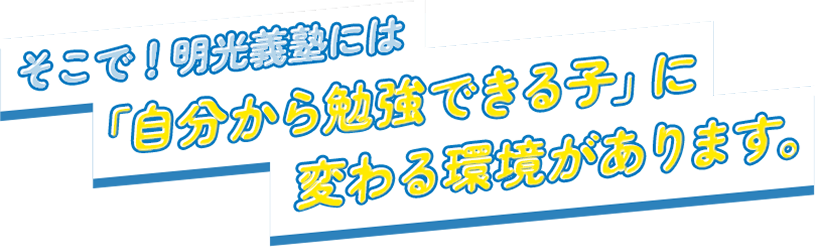 そこで！明光義塾には「自分から勉強できる子』に変わる環境があります。