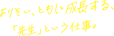 よりそい、ともに成長する、「先生」という仕事。