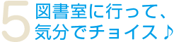 5.図書室に行って、気分でチョイス♪