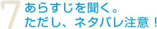 7.あらすじを聞く。ただし、ネタバレ注意！