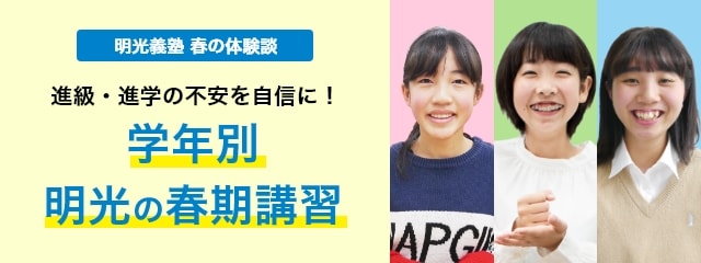 明光義塾 春の体験談 進級・進学の不安を自信に! 学年別 明光の春期講習s