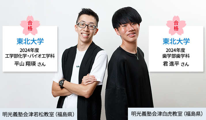 合格 東北大学 2024年度 工学部化学・バイオ工学科 平山翔瑛さん 明光義塾会津若松教室(福島県) 合格 東北大学 2024年度 歯学部歯学科 君進平さん 明光義塾会津白虎教室(福島県)