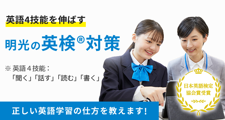 英語4技能を伸ばす 明光の英検®対策 ※英語4技能:「聞く」「話す」「読む」「書く」 正しい英語学習の仕方を教えます! 日本英語検定協会賞受賞